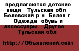 предлагаются детские вещи - Тульская обл., Белевский р-н, Белев г. Одежда, обувь и аксессуары » Другое   . Тульская обл.